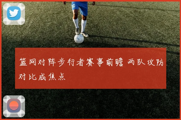 篮网对阵步行者赛事前瞻 两队攻防对比成焦点