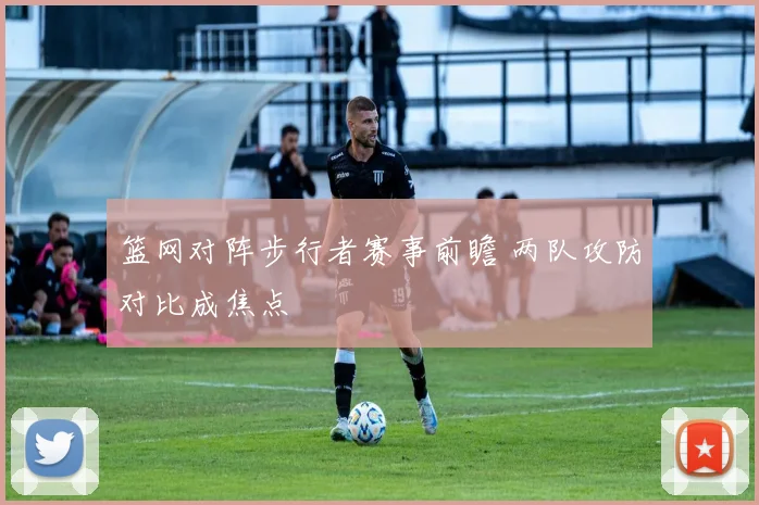 篮网对阵步行者赛事前瞻 两队攻防对比成焦点