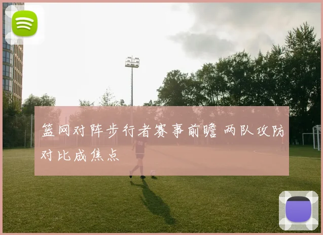 篮网对阵步行者赛事前瞻 两队攻防对比成焦点