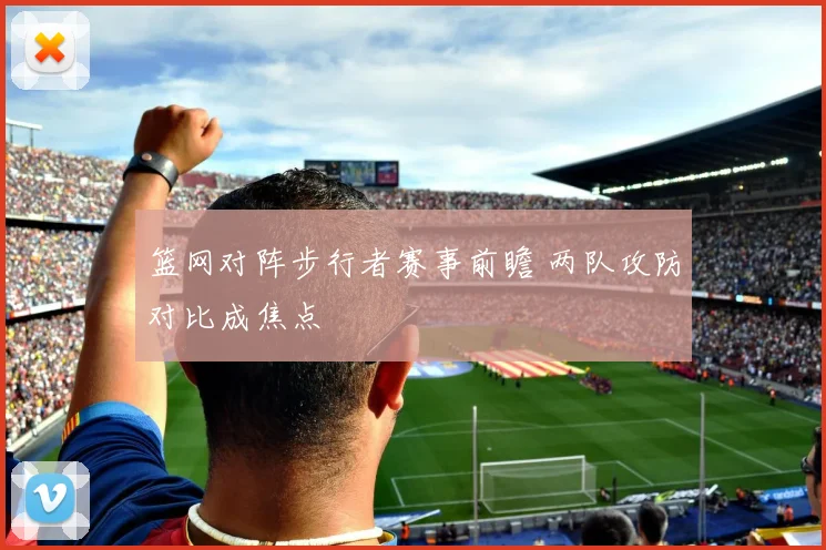 篮网对阵步行者赛事前瞻 两队攻防对比成焦点