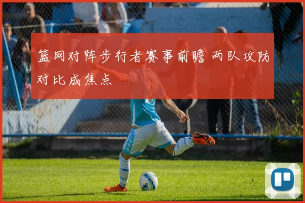 篮网对阵步行者赛事前瞻 两队攻防对比成焦点