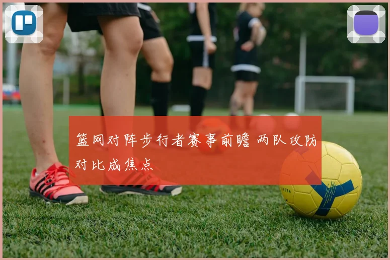 篮网对阵步行者赛事前瞻 两队攻防对比成焦点