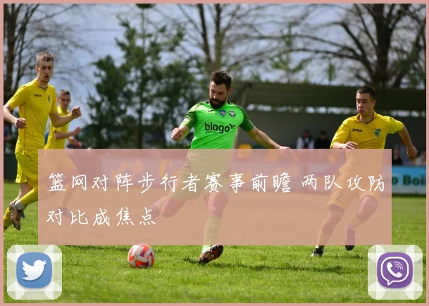 篮网对阵步行者赛事前瞻 两队攻防对比成焦点