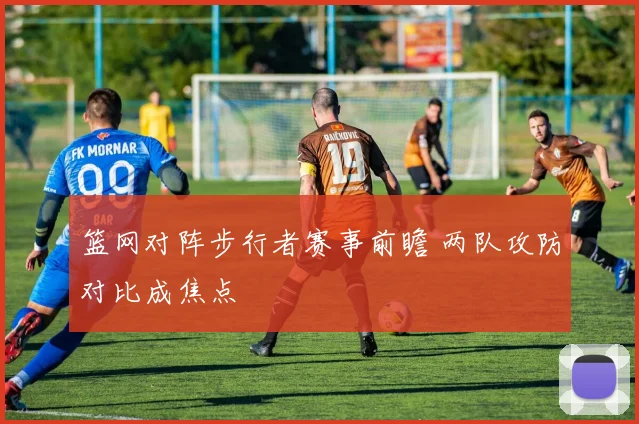 篮网对阵步行者赛事前瞻 两队攻防对比成焦点