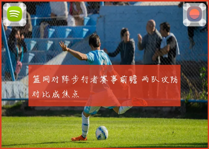 篮网对阵步行者赛事前瞻 两队攻防对比成焦点