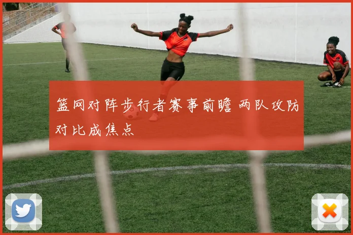 篮网对阵步行者赛事前瞻 两队攻防对比成焦点