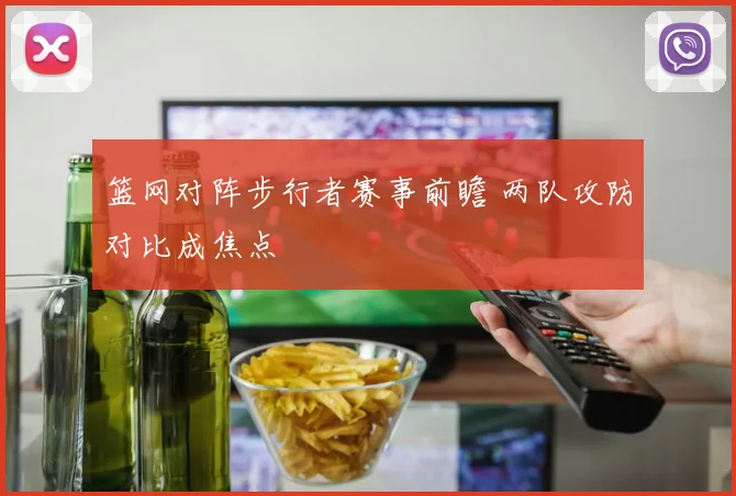 篮网对阵步行者赛事前瞻 两队攻防对比成焦点