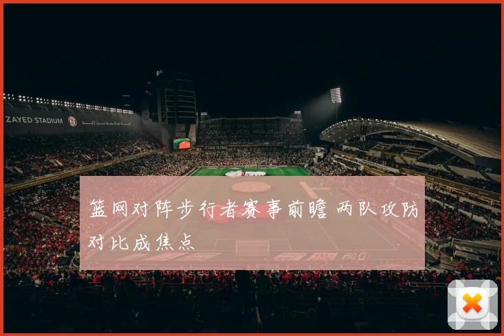 篮网对阵步行者赛事前瞻 两队攻防对比成焦点