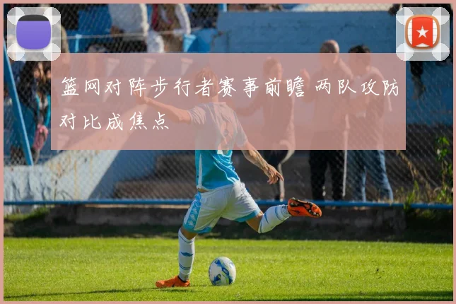 篮网对阵步行者赛事前瞻 两队攻防对比成焦点
