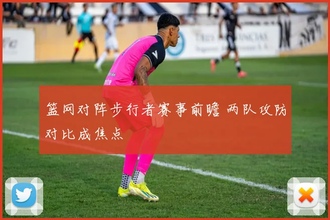 篮网对阵步行者赛事前瞻 两队攻防对比成焦点