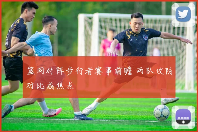 篮网对阵步行者赛事前瞻 两队攻防对比成焦点