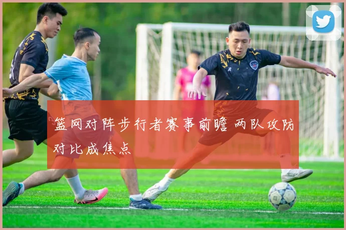 篮网对阵步行者赛事前瞻 两队攻防对比成焦点