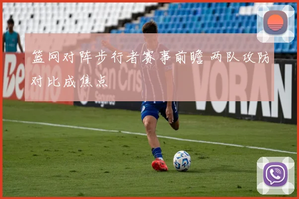篮网对阵步行者赛事前瞻 两队攻防对比成焦点