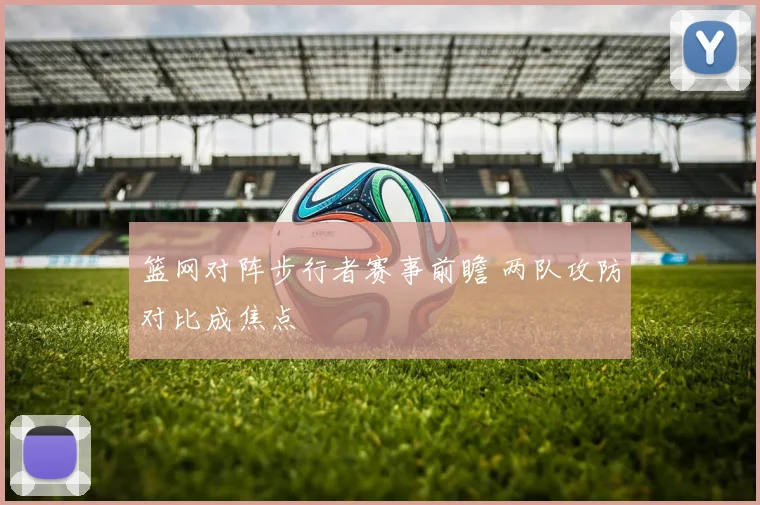 篮网对阵步行者赛事前瞻 两队攻防对比成焦点