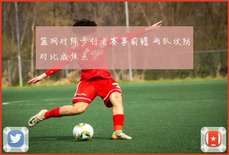 篮网对阵步行者赛事前瞻 两队攻防对比成焦点