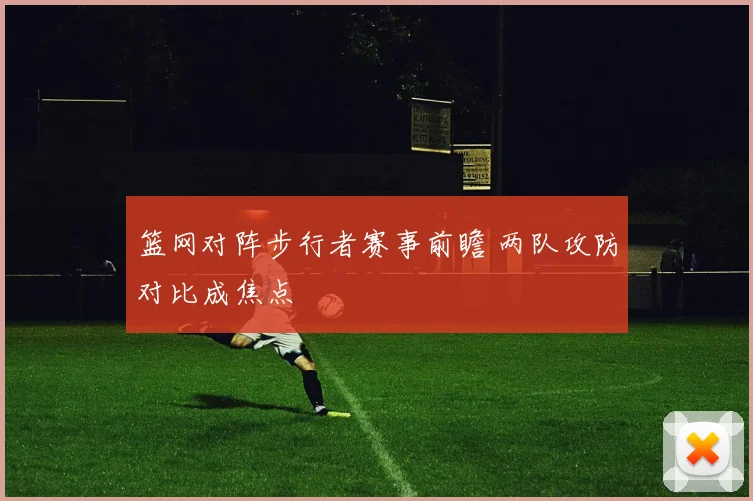 篮网对阵步行者赛事前瞻 两队攻防对比成焦点