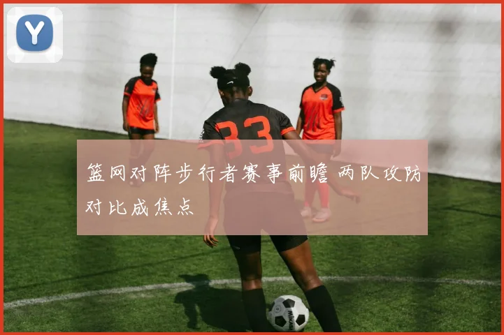 篮网对阵步行者赛事前瞻 两队攻防对比成焦点