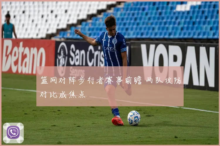 篮网对阵步行者赛事前瞻 两队攻防对比成焦点
