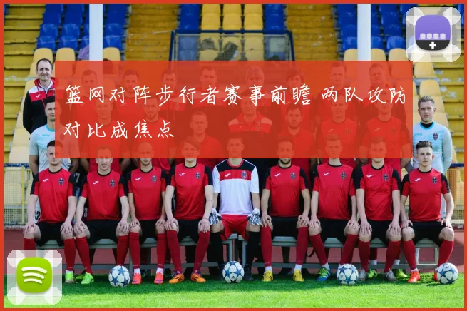 篮网对阵步行者赛事前瞻 两队攻防对比成焦点
