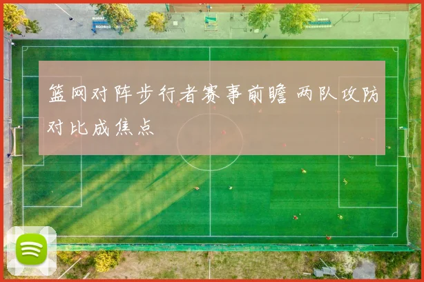 篮网对阵步行者赛事前瞻 两队攻防对比成焦点