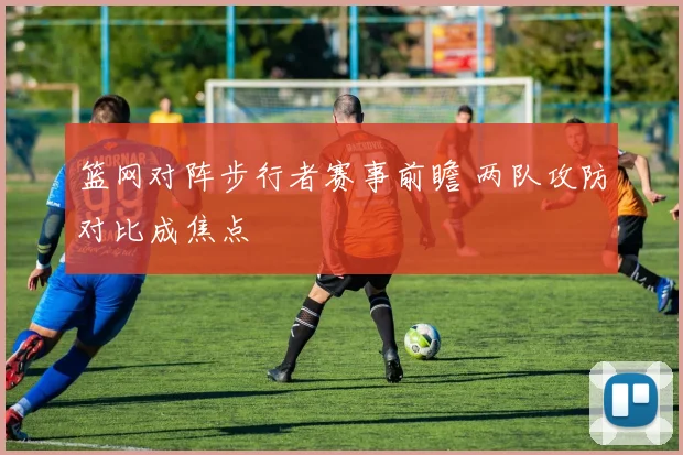 篮网对阵步行者赛事前瞻 两队攻防对比成焦点