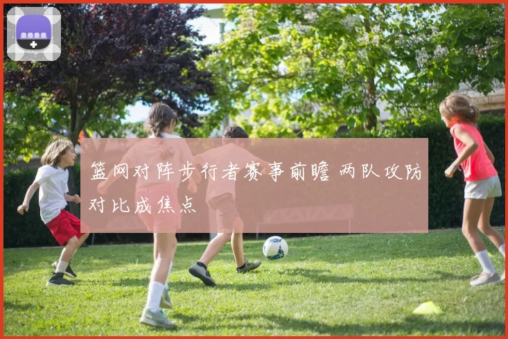 篮网对阵步行者赛事前瞻 两队攻防对比成焦点