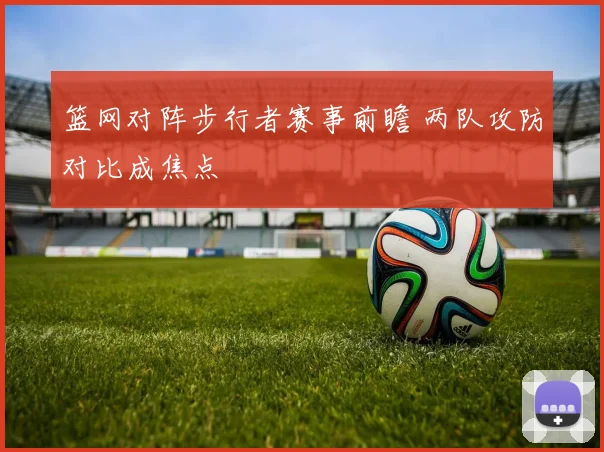 篮网对阵步行者赛事前瞻 两队攻防对比成焦点