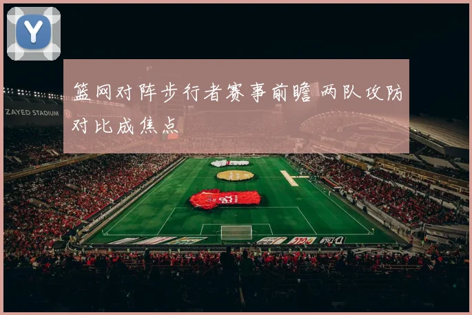 篮网对阵步行者赛事前瞻 两队攻防对比成焦点