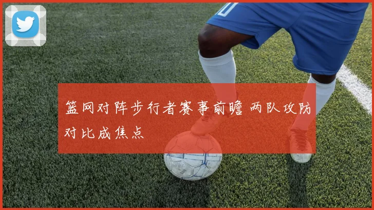 篮网对阵步行者赛事前瞻 两队攻防对比成焦点