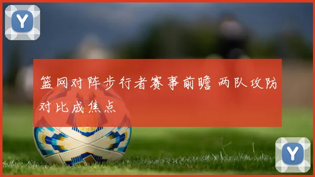 篮网对阵步行者赛事前瞻 两队攻防对比成焦点