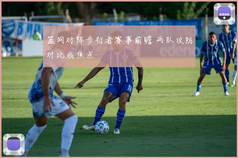 篮网对阵步行者赛事前瞻 两队攻防对比成焦点