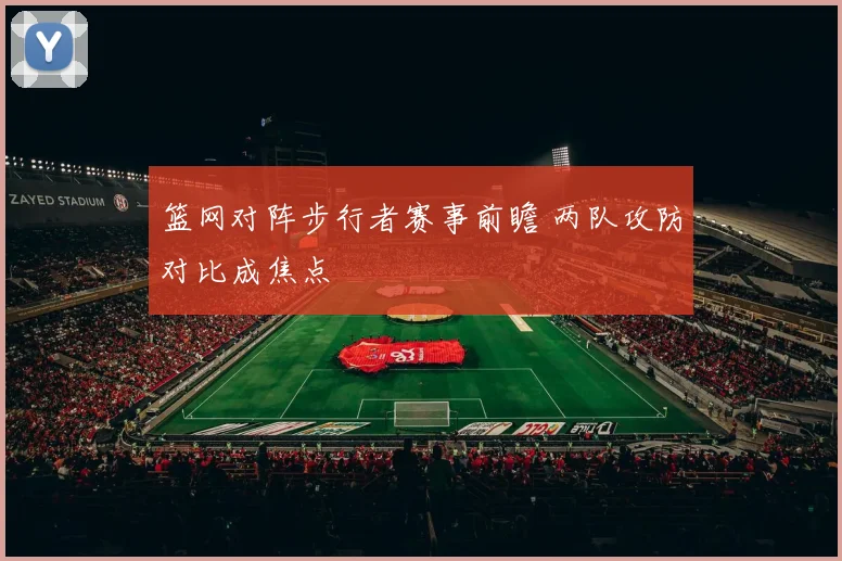 篮网对阵步行者赛事前瞻 两队攻防对比成焦点