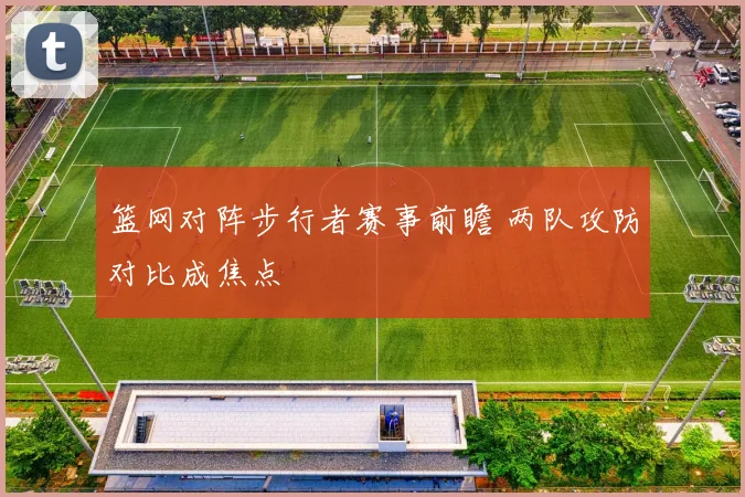 篮网对阵步行者赛事前瞻 两队攻防对比成焦点