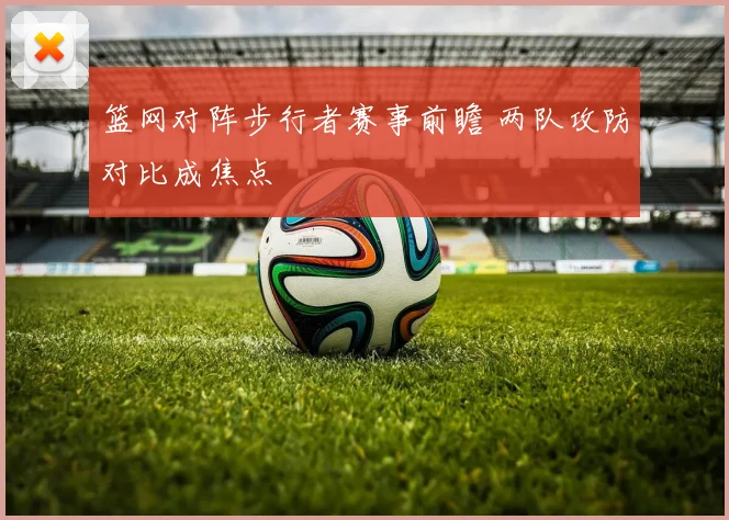 篮网对阵步行者赛事前瞻 两队攻防对比成焦点