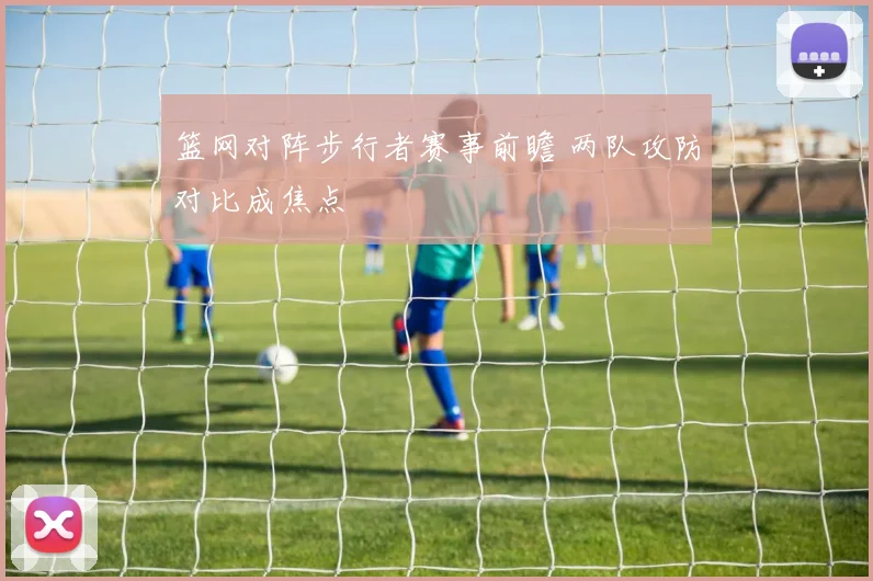 篮网对阵步行者赛事前瞻 两队攻防对比成焦点