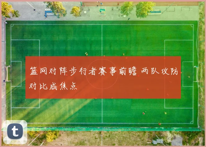 篮网对阵步行者赛事前瞻 两队攻防对比成焦点