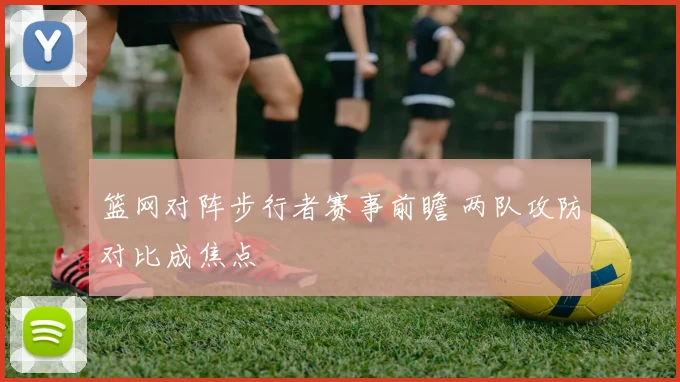 篮网对阵步行者赛事前瞻 两队攻防对比成焦点