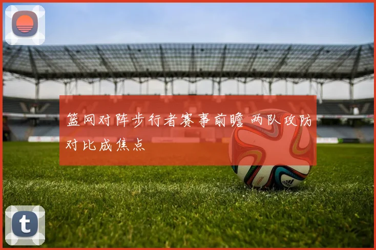 篮网对阵步行者赛事前瞻 两队攻防对比成焦点