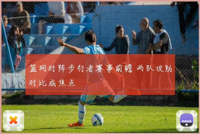 篮网对阵步行者赛事前瞻 两队攻防对比成焦点