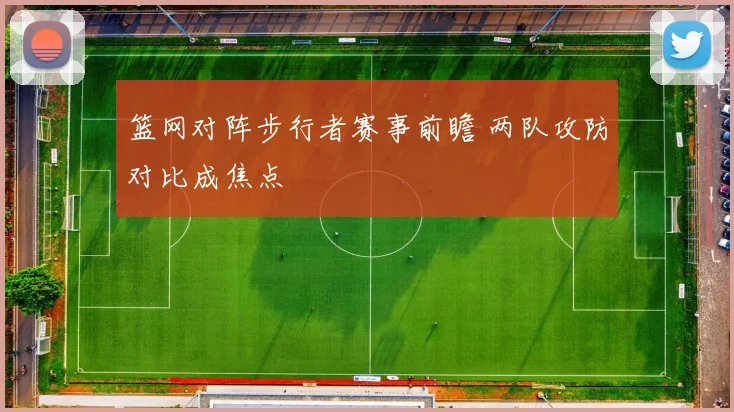 篮网对阵步行者赛事前瞻 两队攻防对比成焦点