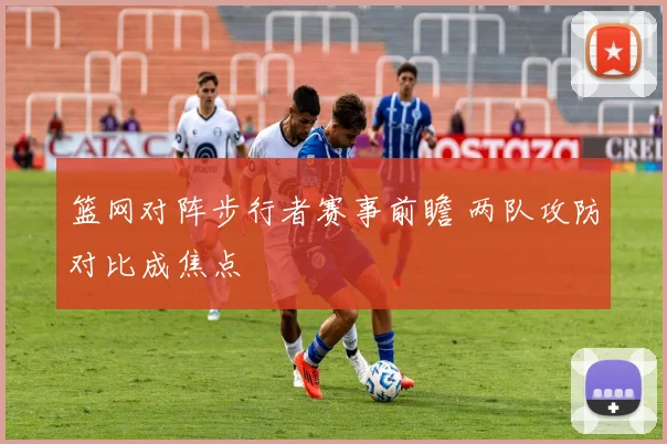 篮网对阵步行者赛事前瞻 两队攻防对比成焦点