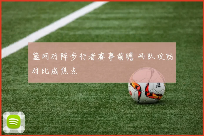 篮网对阵步行者赛事前瞻 两队攻防对比成焦点