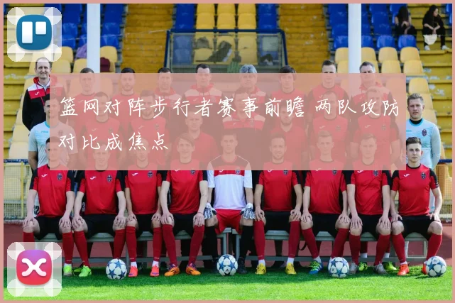 篮网对阵步行者赛事前瞻 两队攻防对比成焦点