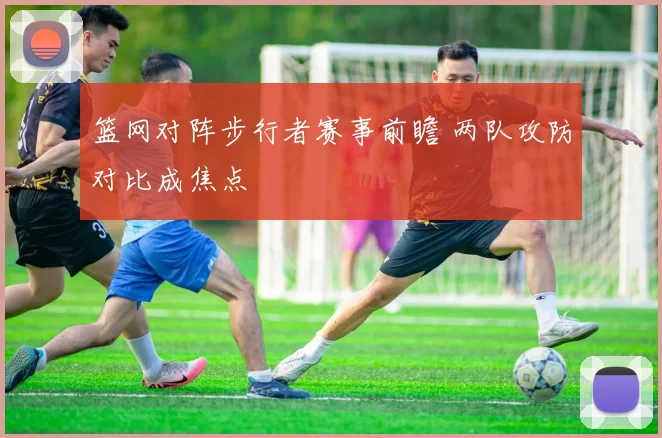 篮网对阵步行者赛事前瞻 两队攻防对比成焦点