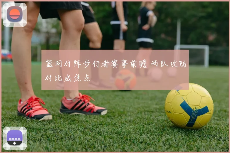 篮网对阵步行者赛事前瞻 两队攻防对比成焦点