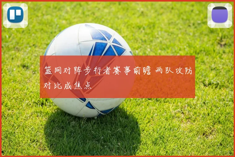 篮网对阵步行者赛事前瞻 两队攻防对比成焦点