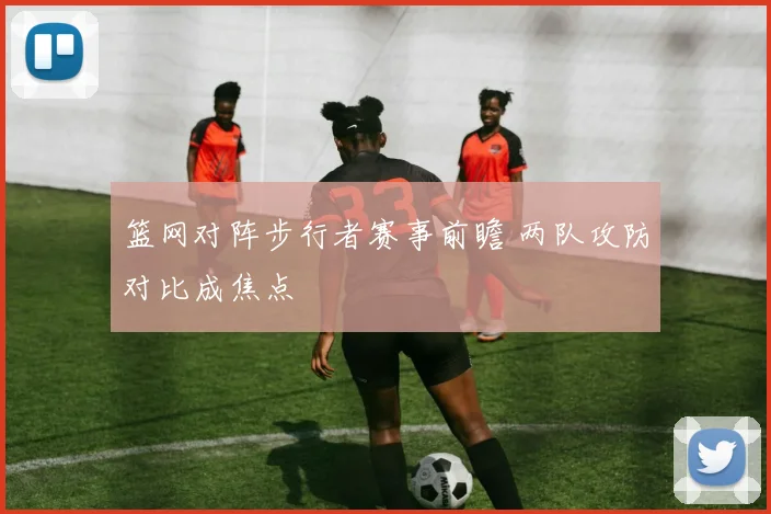 篮网对阵步行者赛事前瞻 两队攻防对比成焦点
