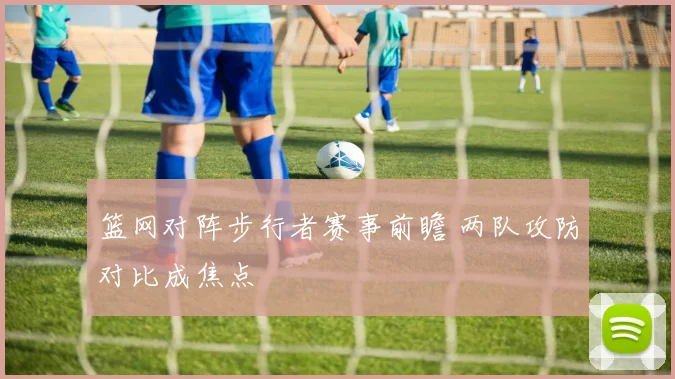 篮网对阵步行者赛事前瞻 两队攻防对比成焦点