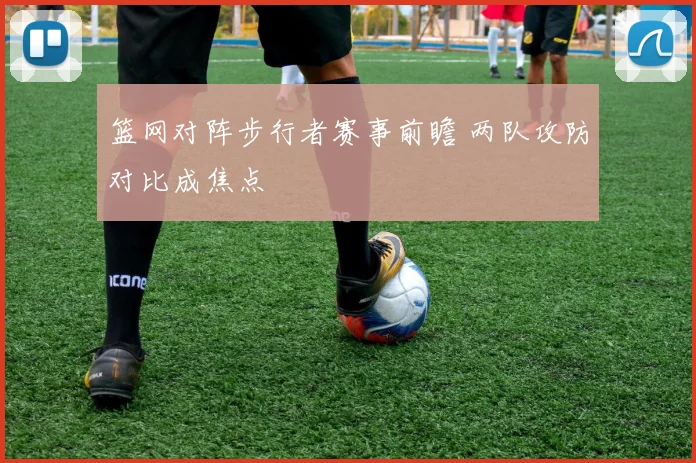 篮网对阵步行者赛事前瞻 两队攻防对比成焦点