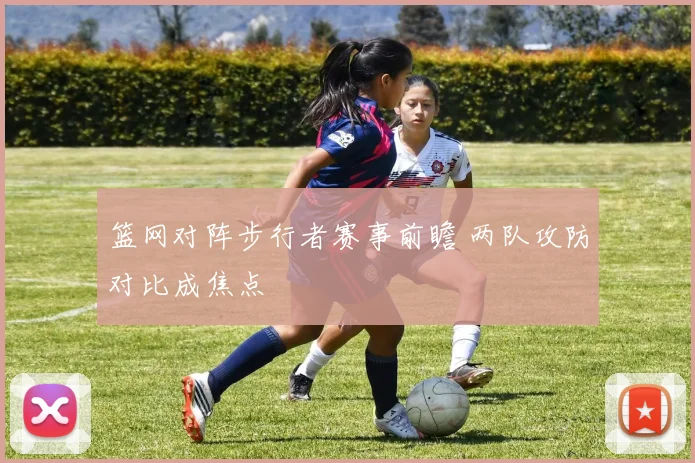 篮网对阵步行者赛事前瞻 两队攻防对比成焦点